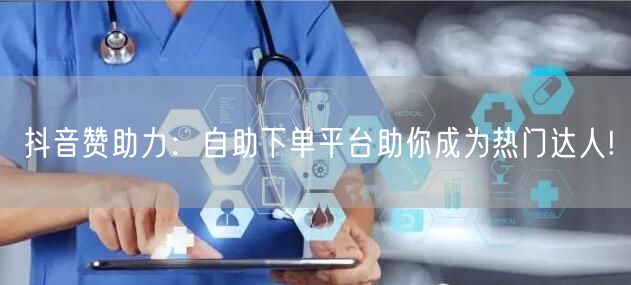 抖音赞助力:自助下单平台助你成为热门达人!