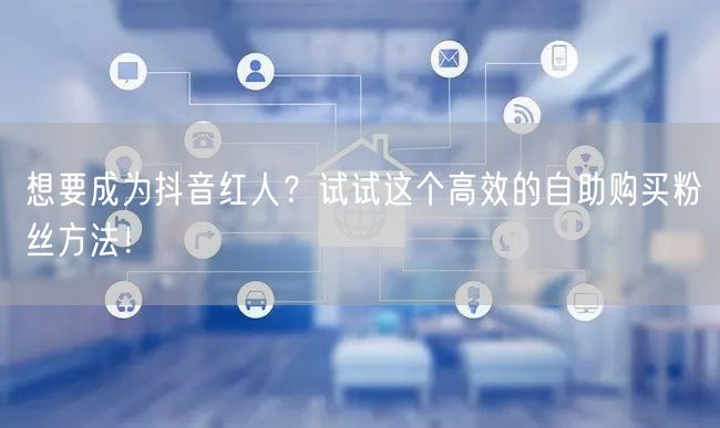 想要成为抖音红人?试试这个高效的自助购买粉丝方法!