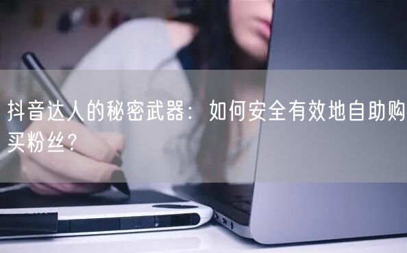 抖音达人的秘密武器:如何安全有效地自助购买粉丝?