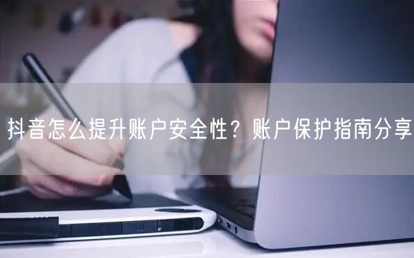 抖音怎么提升账户安全性？账户保护指南分享