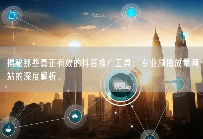 揭秘那些真正有效的抖音推广工具:专业刷播放量网站的深度解析。