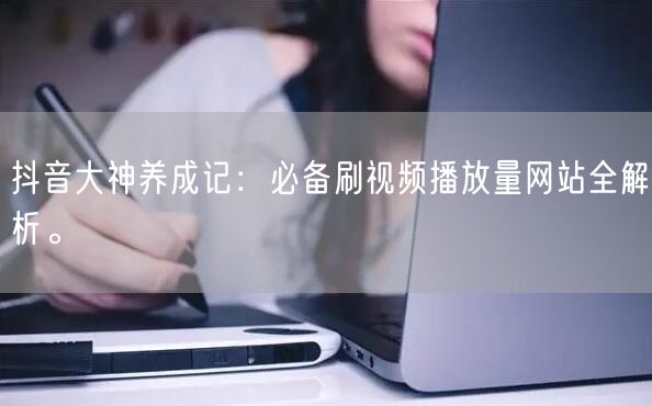 抖音大神养成记:必备刷视频播放量网站全解析。