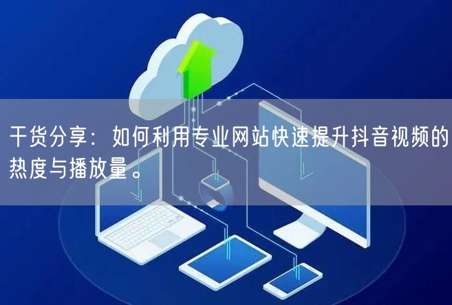 干货分享:如何利用专业网站快速提升抖音视频的热度与播放量。