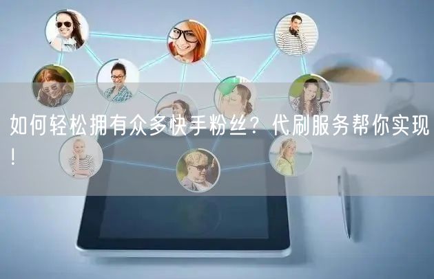 如何轻松拥有众多快手粉丝?代刷服务帮你实现!