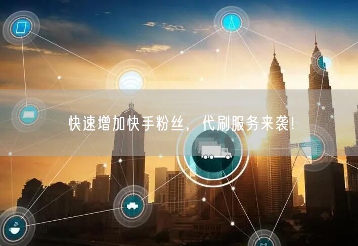 快速增加快手粉丝,代刷服务来袭!