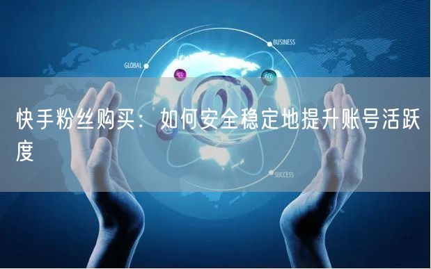 快手粉丝购买:如何安全稳定地提升账号活跃度
