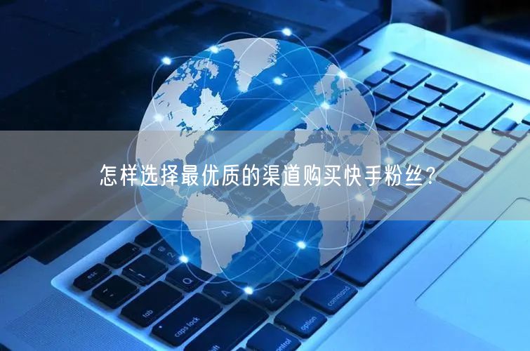 怎样选择最优质的渠道购买快手粉丝?