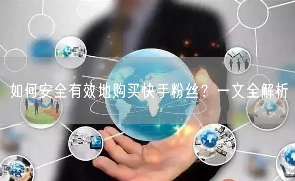 如何安全有效地购买快手粉丝?一文全解析