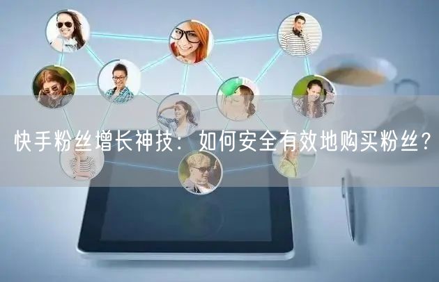 快手粉丝增长神技:如何安全有效地购买粉丝?