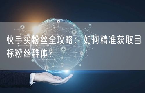 快手买粉丝全攻略:如何精准获取目标粉丝群体?