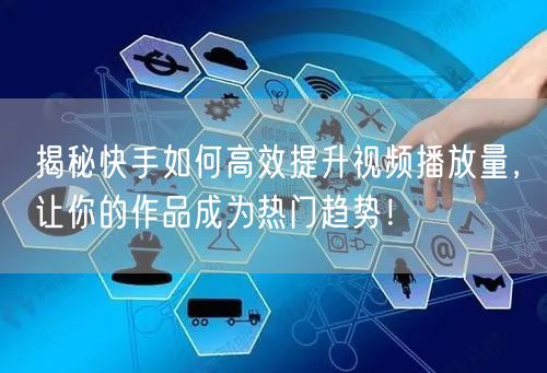 揭秘快手如何高效提升视频播放量,让你的作品成为热门趋势!