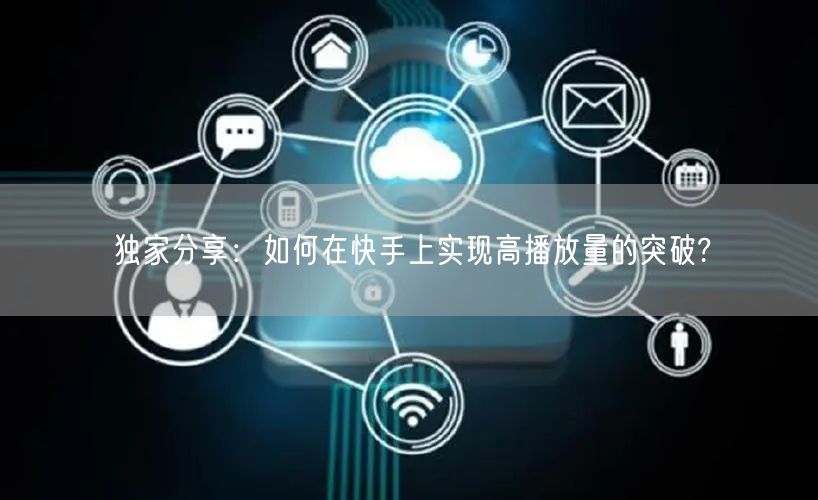 独家分享:如何在快手上实现高播放量的突破?