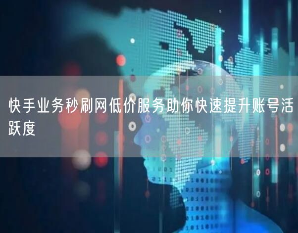 快手业务秒刷网低价服务助你快速提升账号活跃度