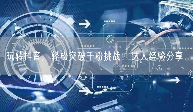 玩转抖音,轻松突破千粉挑战!达人经验分享。