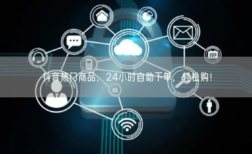 抖音热门商品,24小时自助下单,轻松购!