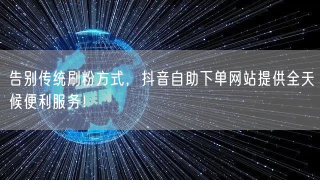 告别传统刷粉方式,抖音自助下单网站提供全天候便利服务!