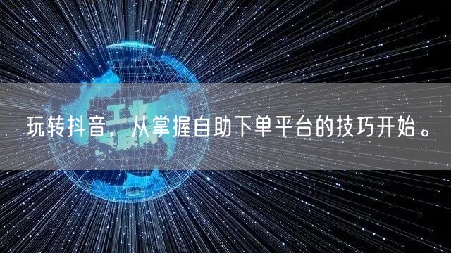 玩转抖音,从掌握自助下单平台的技巧开始。