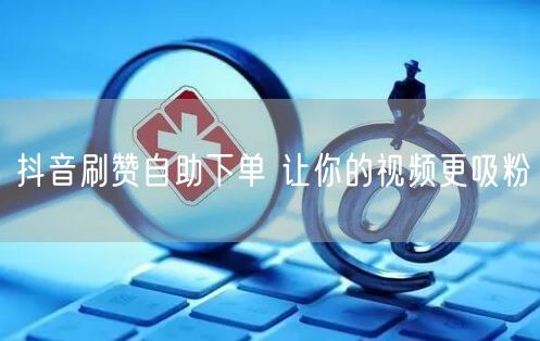 抖音刷赞自助下单 让你的视频更吸粉
