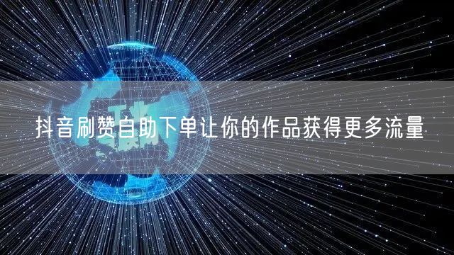 抖音刷赞自助下单让你的作品获得更多流量