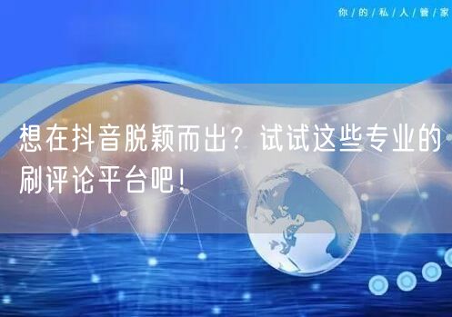 想在抖音脱颖而出?试试这些专业的刷评论平台吧!