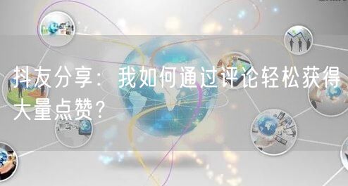 抖友分享:我如何通过评论轻松获得大量点赞?