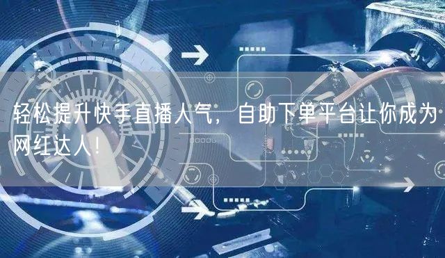 轻松提升快手直播人气,自助下单平台让你成为网红达人!
