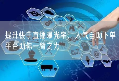 提升快手直播曝光率,人气自助下单平台助你一臂之力