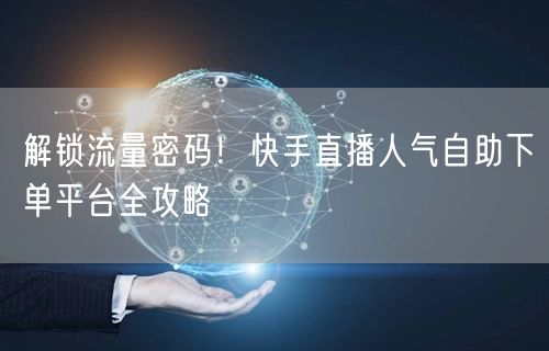 解锁流量密码!快手直播人气自助下单平台全攻略