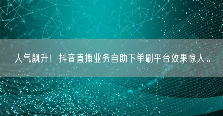 人气飙升!抖音直播业务自助下单刷平台效果惊人。