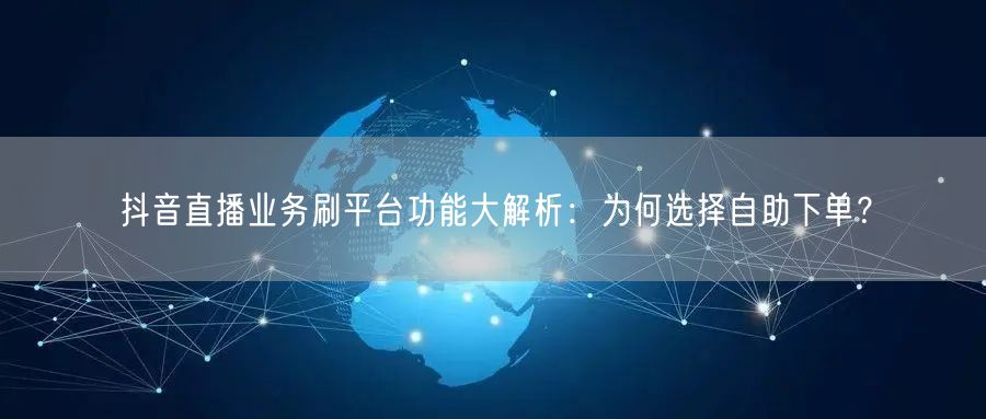 抖音直播业务刷平台功能大解析:为何选择自助下单?