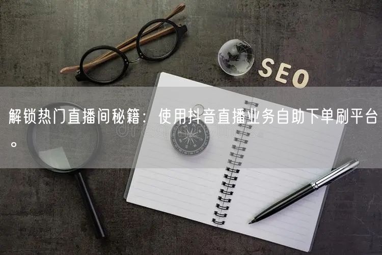 解锁热门直播间秘籍:使用抖音直播业务自助下单刷平台。