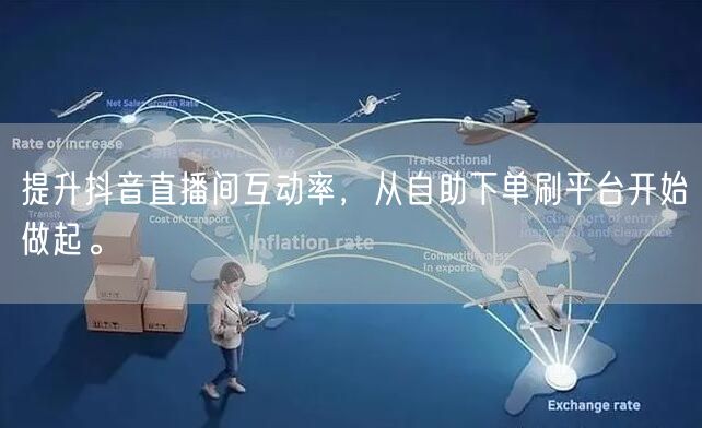提升抖音直播间互动率,从自助下单刷平台开始做起。