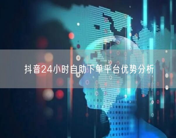抖音24小时自助下单平台优势分析