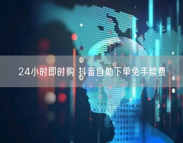 24小时即时购 抖音自助下单免手续费