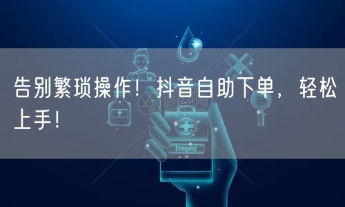 告别繁琐操作！抖音自助下单，轻松上手！