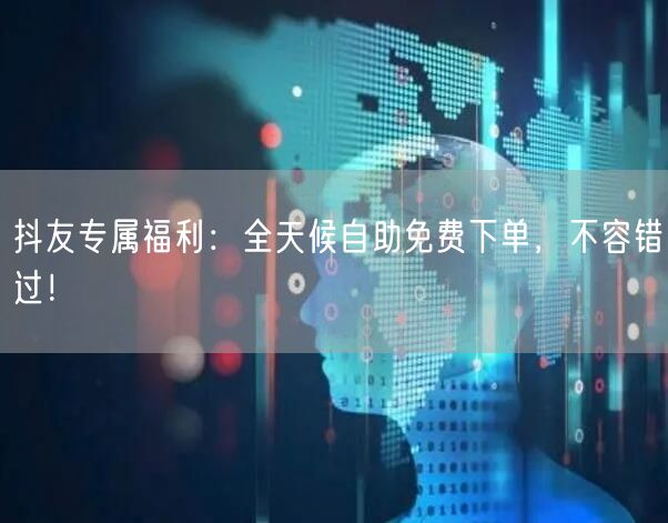 抖友专属福利:全天候自助免费下单,不容错过!