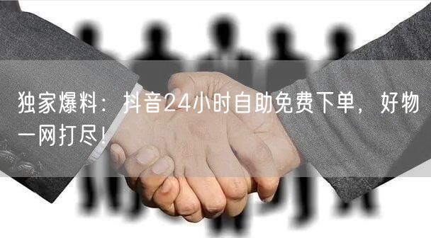 独家爆料:抖音24小时自助免费下单,好物一网打尽!