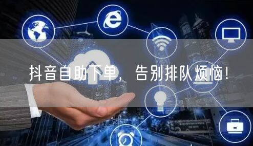 抖音自助下单,告别排队烦恼!