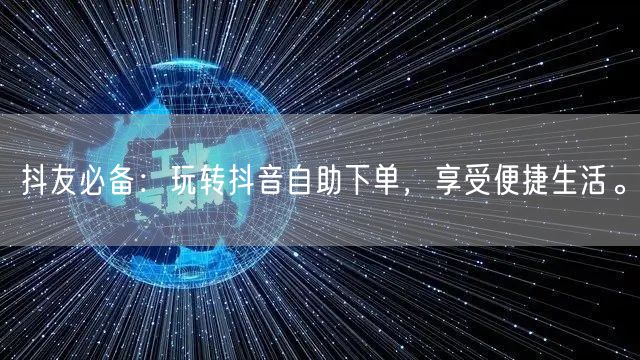 抖友必备：玩转抖音自助下单，享受便捷生活。