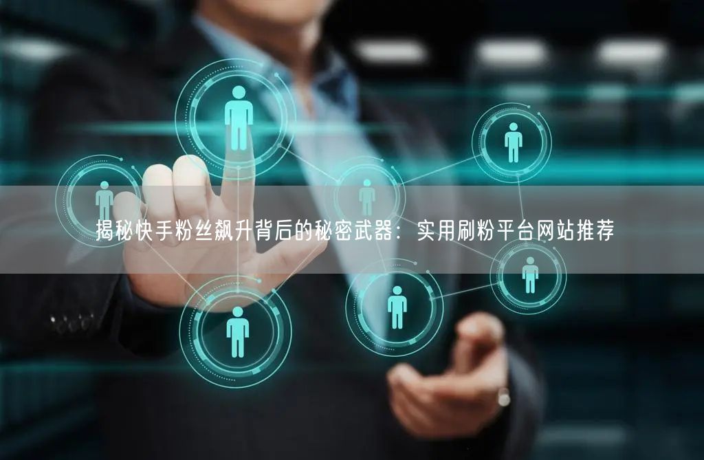 揭秘快手粉丝飙升背后的秘密武器:实用刷粉平台网站推荐