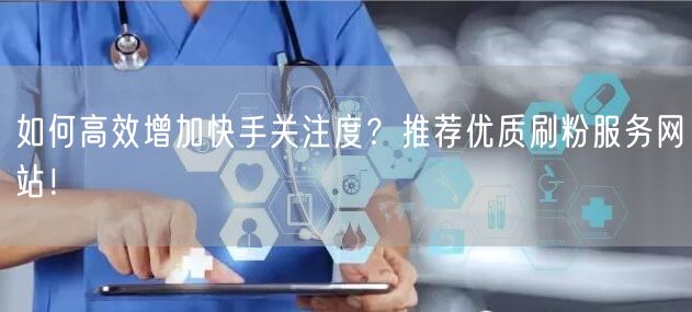 如何高效增加快手关注度?推荐优质刷粉服务网站!