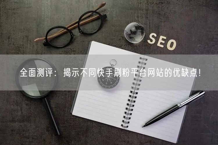 全面测评:揭示不同快手刷粉平台网站的优缺点!