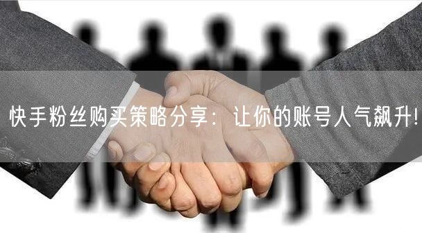 快手粉丝购买策略分享:让你的账号人气飙升!