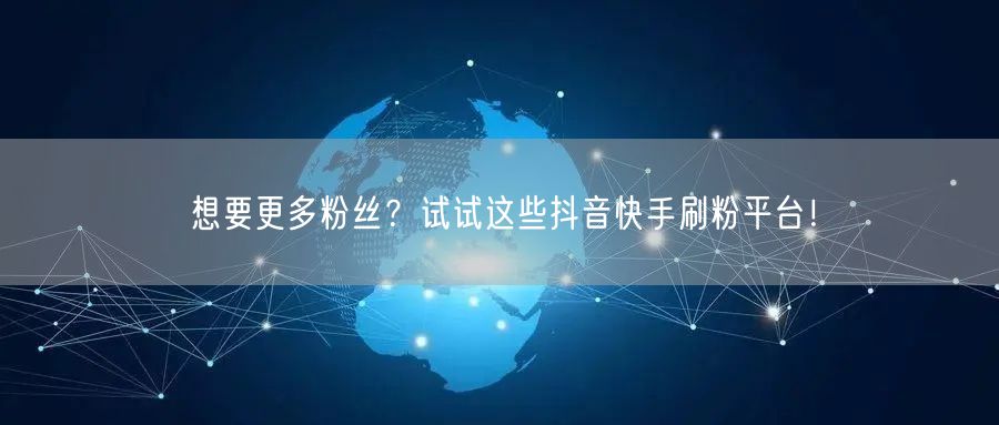 想要更多粉丝?试试这些抖音快手刷粉平台!