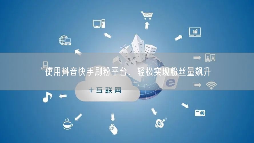 使用抖音快手刷粉平台,轻松实现粉丝量飙升