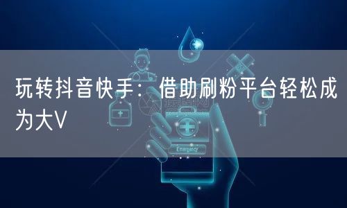 玩转抖音快手:借助刷粉平台轻松成为大V