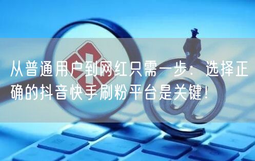 从普通用户到网红只需一步:选择正确的抖音快手刷粉平台是关键!
