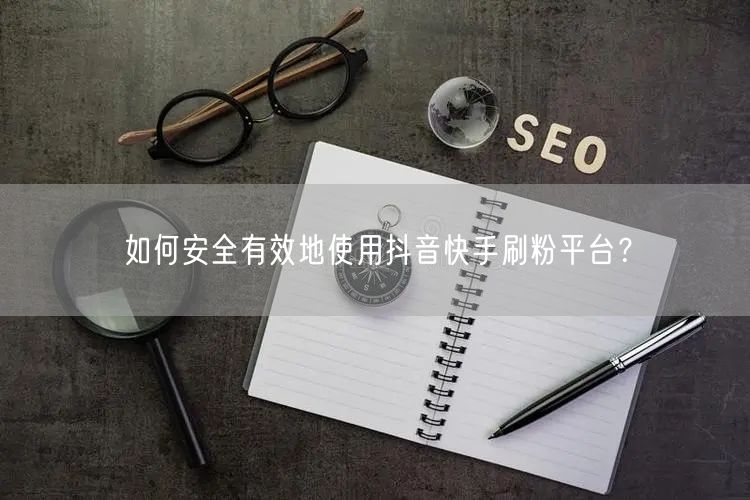 如何安全有效地使用抖音快手刷粉平台?