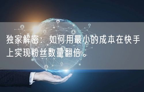 独家解密:如何用最小的成本在快手上实现粉丝数量翻倍。