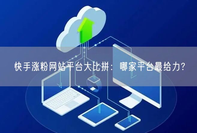 快手涨粉网站平台大比拼:哪家平台最给力?